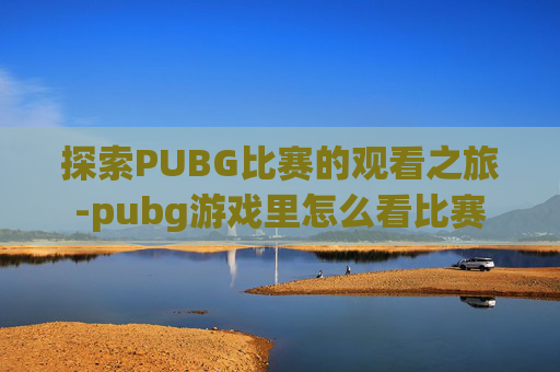 探索PUBG比赛的观看之旅-pubg游戏里怎么看比赛 探索PUBG比赛的观看之旅-pubg游戏里怎么看比赛