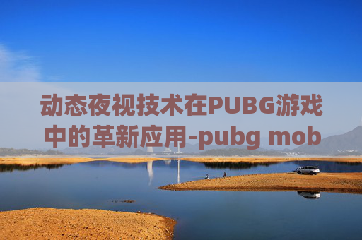 动态夜视技术在PUBG游戏中的革新应用-pubg mobile 卡夜视仪 动态夜视技术在PUBG游戏中的革新应用-pubg mobile 卡夜视仪