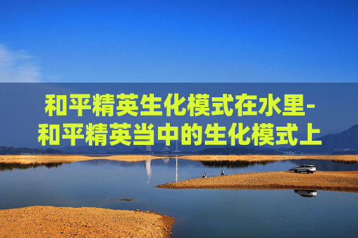 和平精英生化模式在水里-和平精英当中的生化模式上线了吗