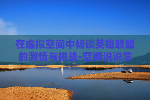 在虚拟空间中畅谈英雄联盟的激情与挑战-空间说说怎么设置权限