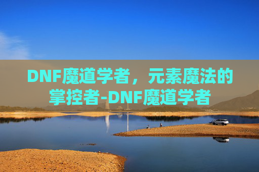 DNF魔道学者，元素魔法的掌控者-DNF魔道学者
