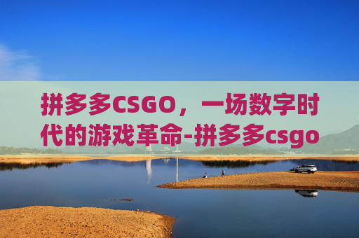 拼多多CSGO，一场数字时代的游戏革命-拼多多csgo开箱可靠吗
