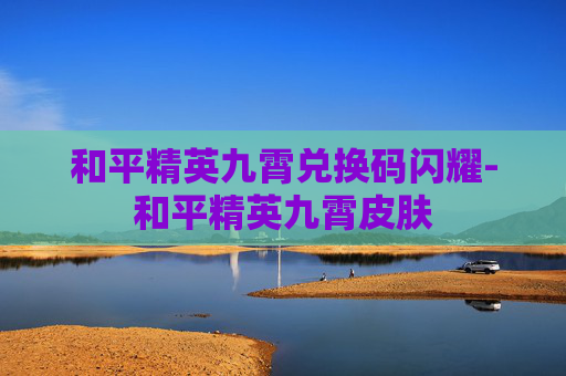 和平精英九霄兑换码闪耀-和平精英九霄皮肤