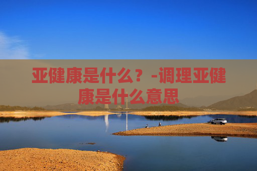 亚健康是什么？-调理亚健康是什么意思
