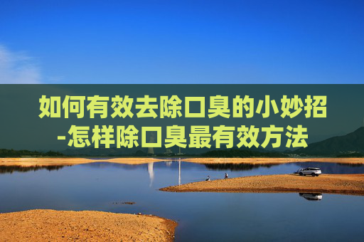 如何有效去除口臭的小妙招-怎样除口臭最有效方法
