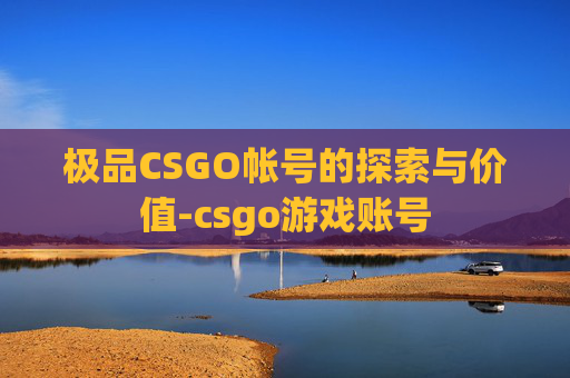 极品CSGO帐号的探索与价值-csgo游戏账号