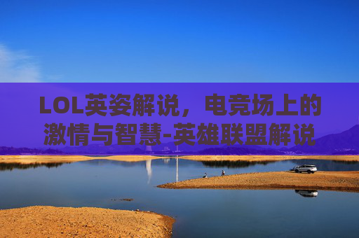 LOL英姿解说，电竞场上的激情与智慧-英雄联盟解说英姿