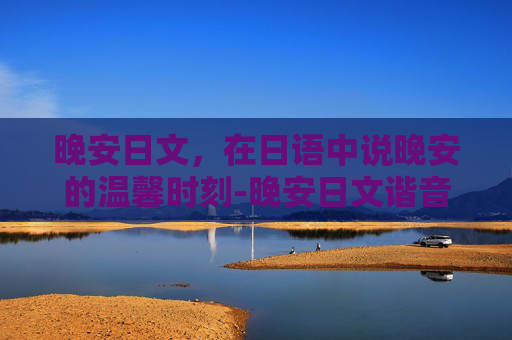 晚安日文，在日语中说晚安的温馨时刻-晚安日文谐音
