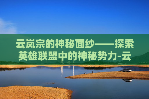 云岚宗的神秘面纱——探索英雄联盟中的神秘势力-云岚宗主