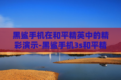 黑鲨手机在和平精英中的精彩演示-黑鲨手机3s和平精英