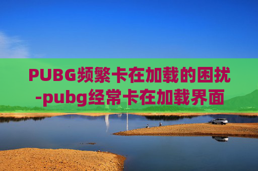 PUBG频繁卡在加载的困扰-pubg经常卡在加载界面