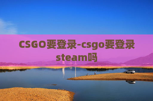 CSGO要登录-csgo要登录steam吗