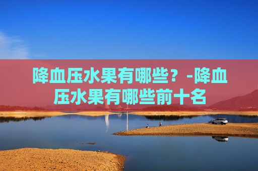 降血压水果有哪些？-降血压水果有哪些前十名