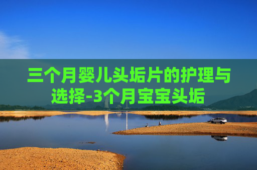 三个月婴儿头垢片的护理与选择-3个月宝宝头垢