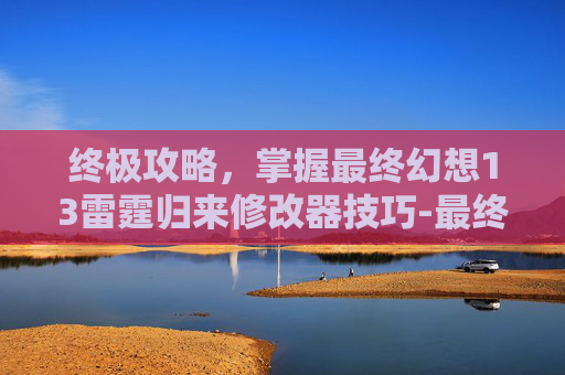 终极攻略，掌握最终幻想13雷霆归来修改器技巧-最终幻想13雷霆归来修改器在哪