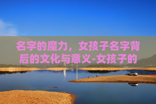 名字的魔力，女孩子名字背后的文化与意义-女孩子的名字怎么取最好听