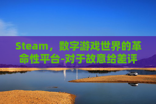 Steam，数字游戏世界的革命性平台-对于故意给差评的人可以怎么申诉