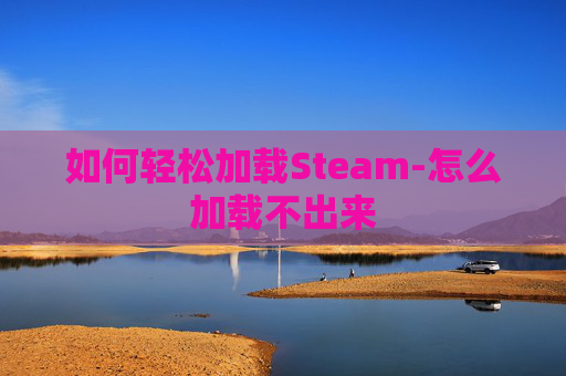 如何轻松加载Steam-怎么加载不出来