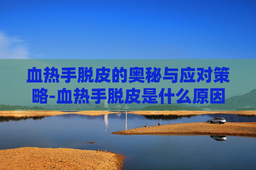 血热手脱皮的奥秘与应对策略-血热手脱皮是什么原因引起的