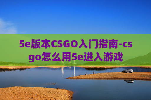 5e版本CSGO入门指南-csgo怎么用5e进入游戏
