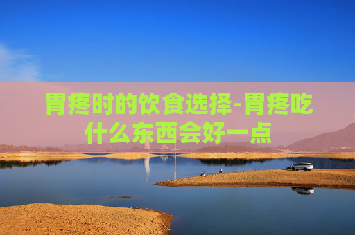 胃疼时的饮食选择-胃疼吃什么东西会好一点