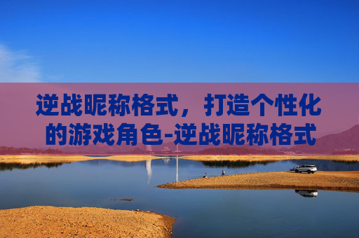 逆战昵称格式，打造个性化的游戏角色-逆战昵称格式是什么