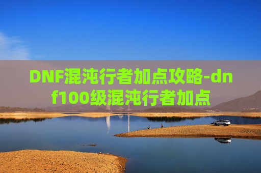 DNF混沌行者加点攻略-dnf100级混沌行者加点
