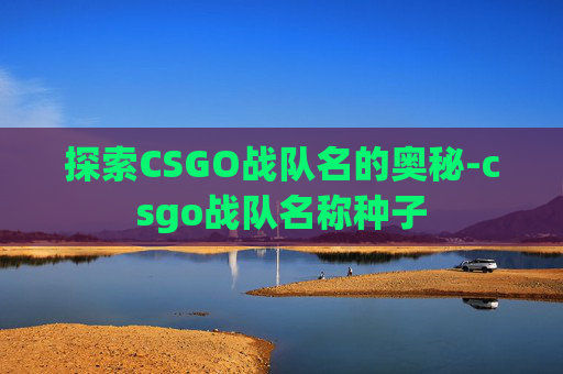 探索CSGO战队名的奥秘-csgo战队名称种子