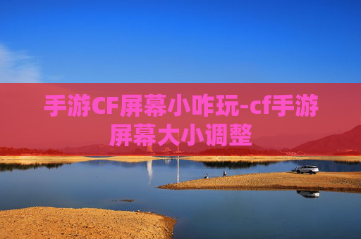 手游CF屏幕小咋玩-cf手游屏幕大小调整