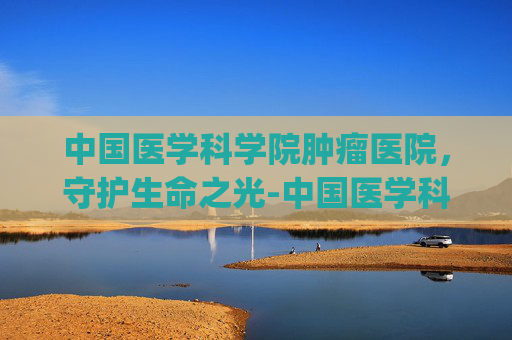 中国医学科学院肿瘤医院，守护生命之光-中国医学科学院肿瘤医院挂号app