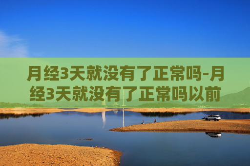 月经3天就没有了正常吗-月经3天就没有了正常吗以前7天