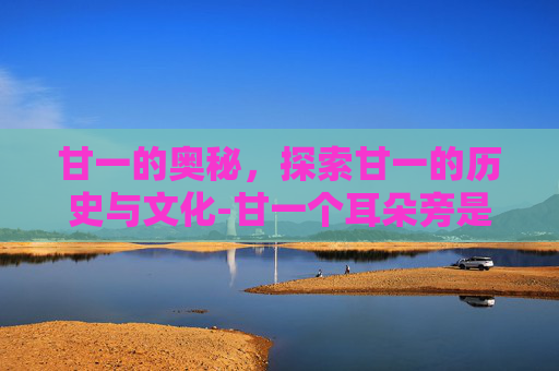 甘一的奥秘，探索甘一的历史与文化-甘一个耳朵旁是什么字