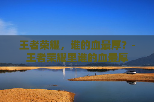 王者荣耀，谁的血最厚？-王者荣耀里谁的血最厚