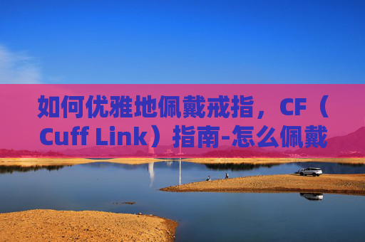 如何优雅地佩戴戒指，CF（Cuff Link）指南-怎么佩戴戒指女生