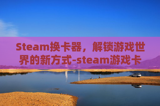 Steam换卡器，解锁游戏世界的新方式-steam游戏卡怎么兑换
