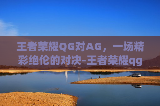 王者荣耀QG对AG，一场精彩绝伦的对决-王者荣耀qg和ag谁赢了