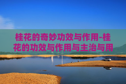 桂花的奇妙功效与作用-桂花的功效与作用与主治与用量