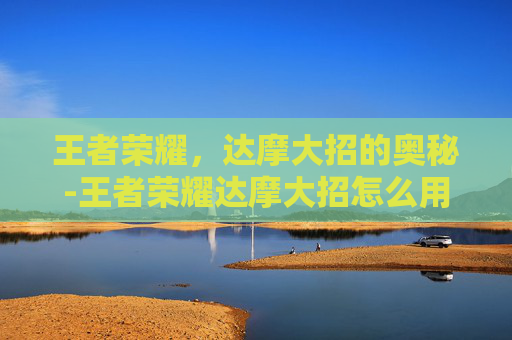 王者荣耀，达摩大招的奥秘-王者荣耀达摩大招怎么用两次