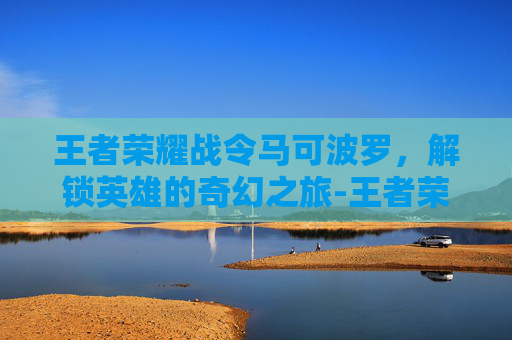 王者荣耀战令马可波罗，解锁英雄的奇幻之旅-王者荣耀战令马可波罗值得买吗