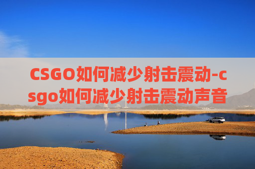 CSGO如何减少射击震动-csgo如何减少射击震动声音