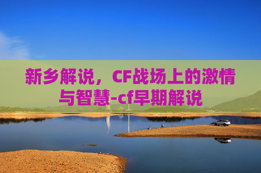 新乡解说，CF战场上的激情与智慧-cf早期解说