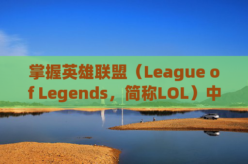 掌握英雄联盟（League of Legends，简称LOL）中的英雄技能释放技巧-英雄联盟那个键是动作
