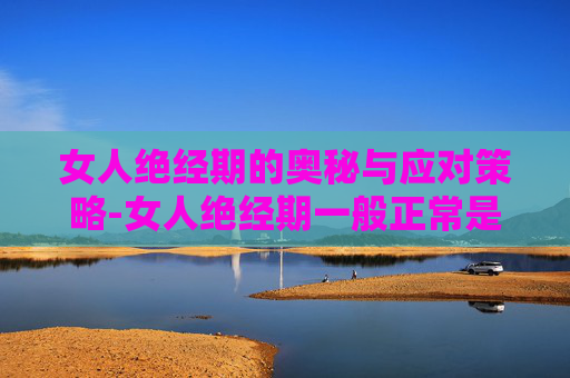 女人绝经期的奥秘与应对策略-女人绝经期一般正常是多少年龄