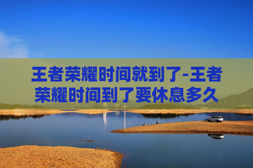 王者荣耀时间就到了-王者荣耀时间到了要休息多久