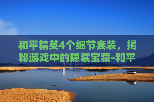 和平精英4个细节套装，揭秘游戏中的隐藏宝藏-和平精英4个细节套装怎么获得