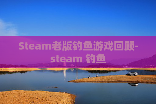 Steam老版钓鱼游戏回顾-steam 钓鱼