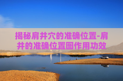 揭秘肩井穴的准确位置-肩井的准确位置图作用功效