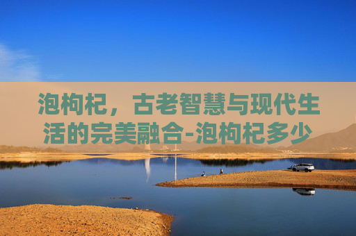 泡枸杞，古老智慧与现代生活的完美融合-泡枸杞多少度的水最好