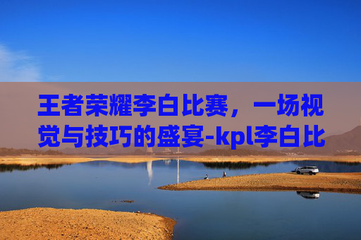 王者荣耀李白比赛，一场视觉与技巧的盛宴-kpl李白比赛视频