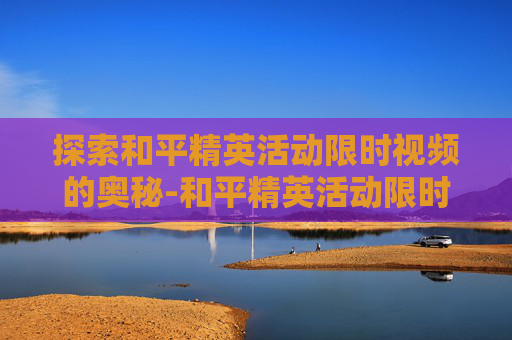 探索和平精英活动限时视频的奥秘-和平精英活动限时视频大全